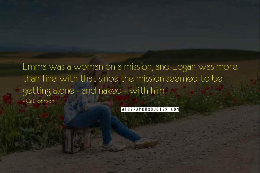 Cat Johnson Quotes: Emma was a woman on a mission, and Logan was more than fine with that since the mission seemed to be getting alone - and naked - with him.