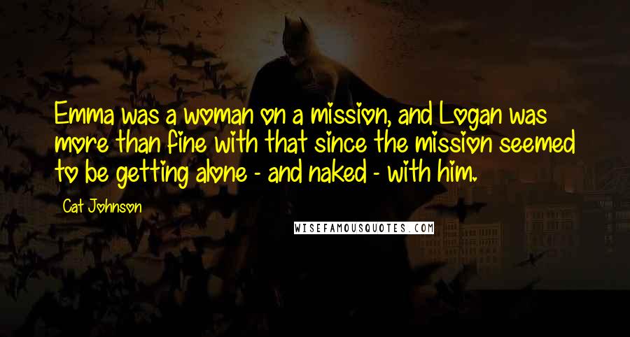 Cat Johnson Quotes: Emma was a woman on a mission, and Logan was more than fine with that since the mission seemed to be getting alone - and naked - with him.