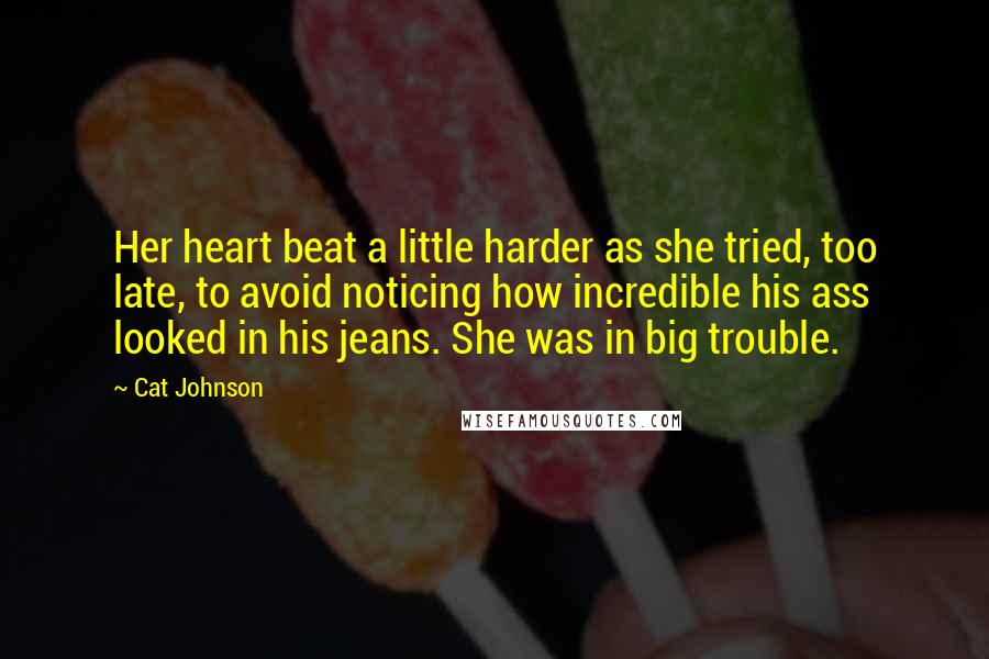 Cat Johnson Quotes: Her heart beat a little harder as she tried, too late, to avoid noticing how incredible his ass looked in his jeans. She was in big trouble.