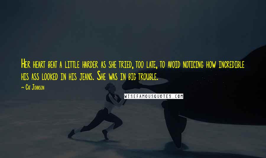 Cat Johnson Quotes: Her heart beat a little harder as she tried, too late, to avoid noticing how incredible his ass looked in his jeans. She was in big trouble.