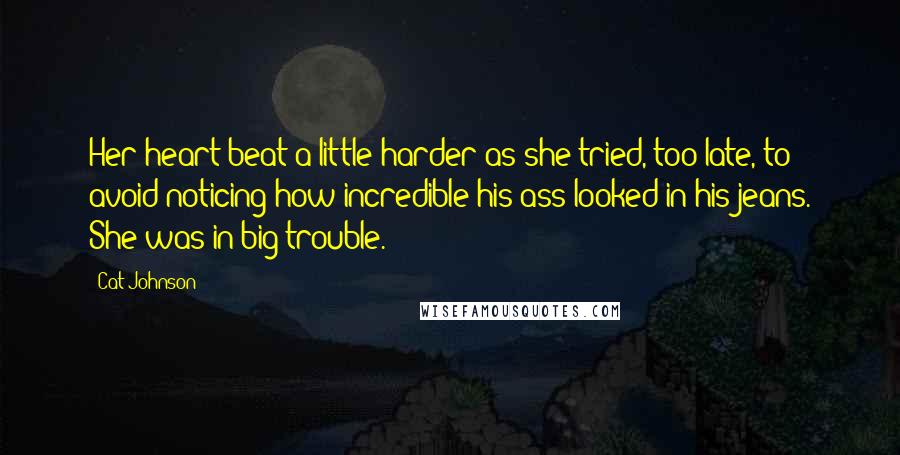 Cat Johnson Quotes: Her heart beat a little harder as she tried, too late, to avoid noticing how incredible his ass looked in his jeans. She was in big trouble.