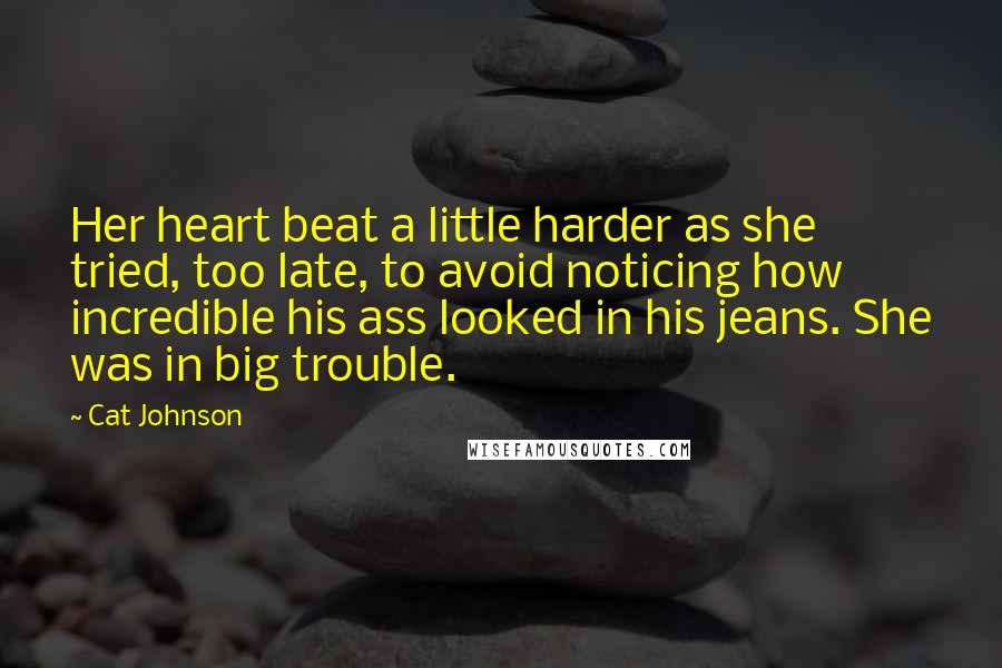 Cat Johnson Quotes: Her heart beat a little harder as she tried, too late, to avoid noticing how incredible his ass looked in his jeans. She was in big trouble.