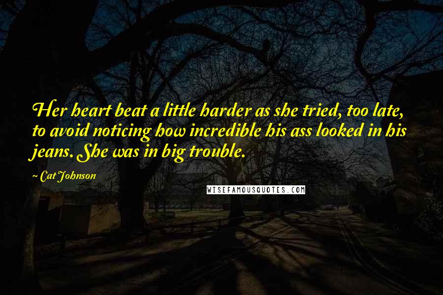 Cat Johnson Quotes: Her heart beat a little harder as she tried, too late, to avoid noticing how incredible his ass looked in his jeans. She was in big trouble.