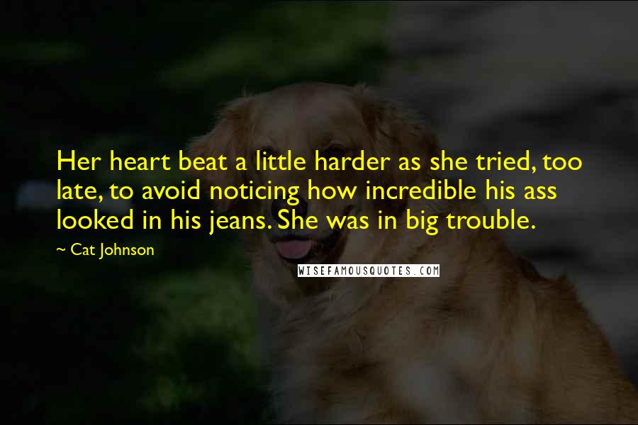 Cat Johnson Quotes: Her heart beat a little harder as she tried, too late, to avoid noticing how incredible his ass looked in his jeans. She was in big trouble.