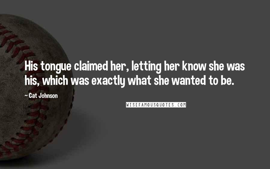 Cat Johnson Quotes: His tongue claimed her, letting her know she was his, which was exactly what she wanted to be.