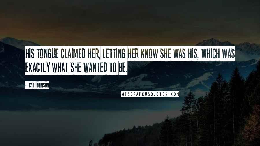 Cat Johnson Quotes: His tongue claimed her, letting her know she was his, which was exactly what she wanted to be.