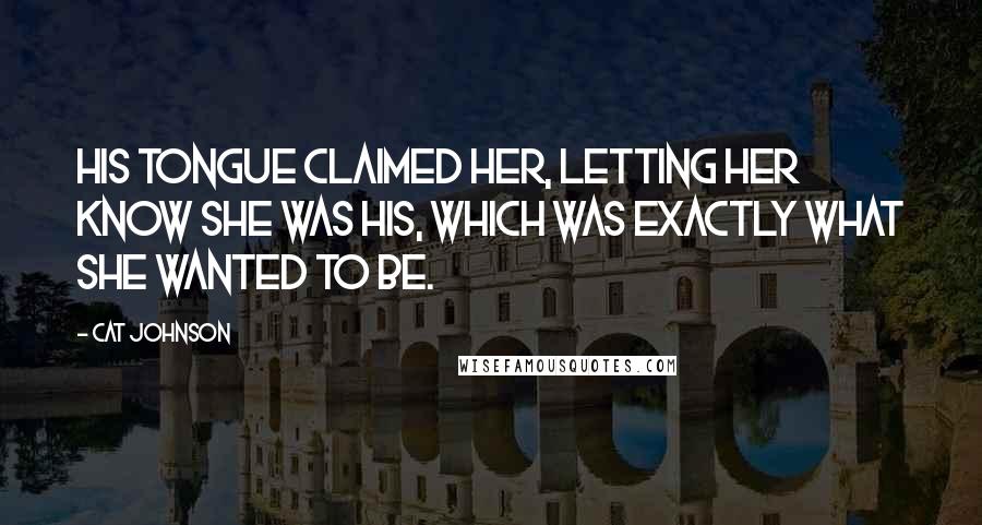 Cat Johnson Quotes: His tongue claimed her, letting her know she was his, which was exactly what she wanted to be.