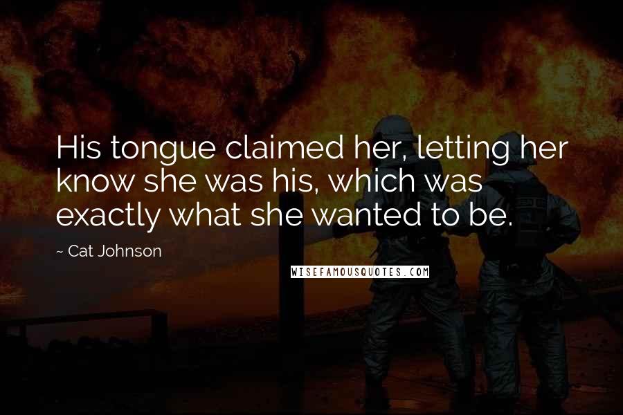 Cat Johnson Quotes: His tongue claimed her, letting her know she was his, which was exactly what she wanted to be.
