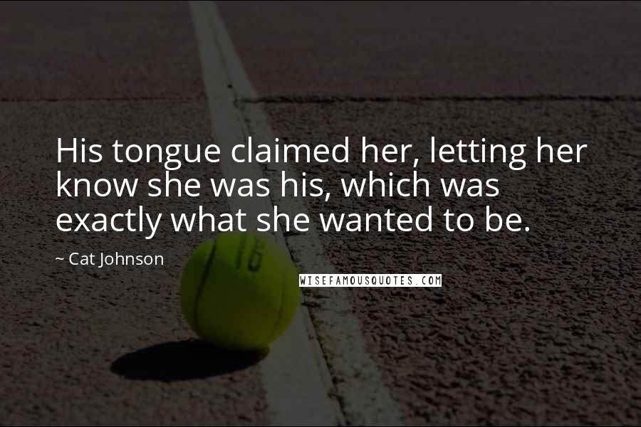 Cat Johnson Quotes: His tongue claimed her, letting her know she was his, which was exactly what she wanted to be.