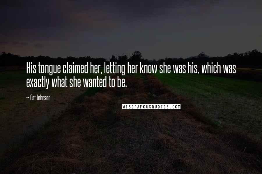 Cat Johnson Quotes: His tongue claimed her, letting her know she was his, which was exactly what she wanted to be.