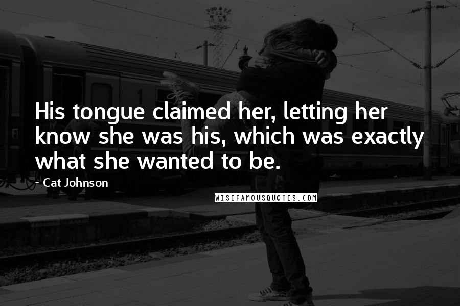 Cat Johnson Quotes: His tongue claimed her, letting her know she was his, which was exactly what she wanted to be.