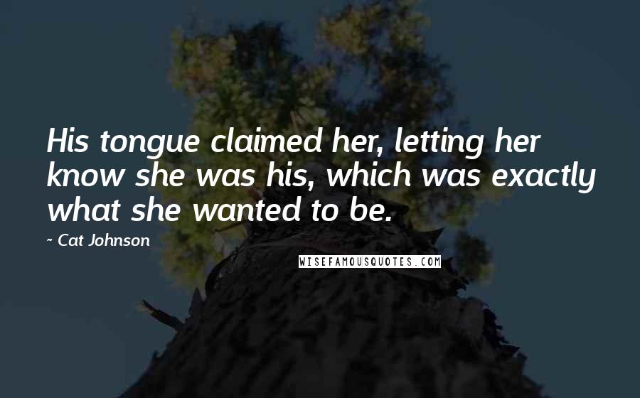 Cat Johnson Quotes: His tongue claimed her, letting her know she was his, which was exactly what she wanted to be.