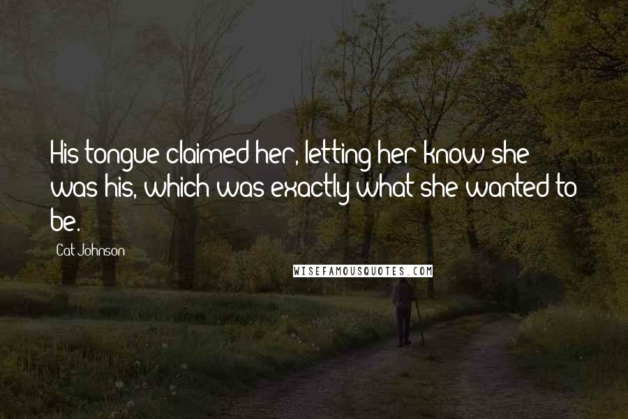 Cat Johnson Quotes: His tongue claimed her, letting her know she was his, which was exactly what she wanted to be.