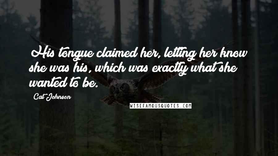 Cat Johnson Quotes: His tongue claimed her, letting her know she was his, which was exactly what she wanted to be.