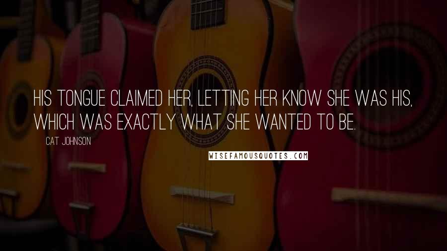 Cat Johnson Quotes: His tongue claimed her, letting her know she was his, which was exactly what she wanted to be.