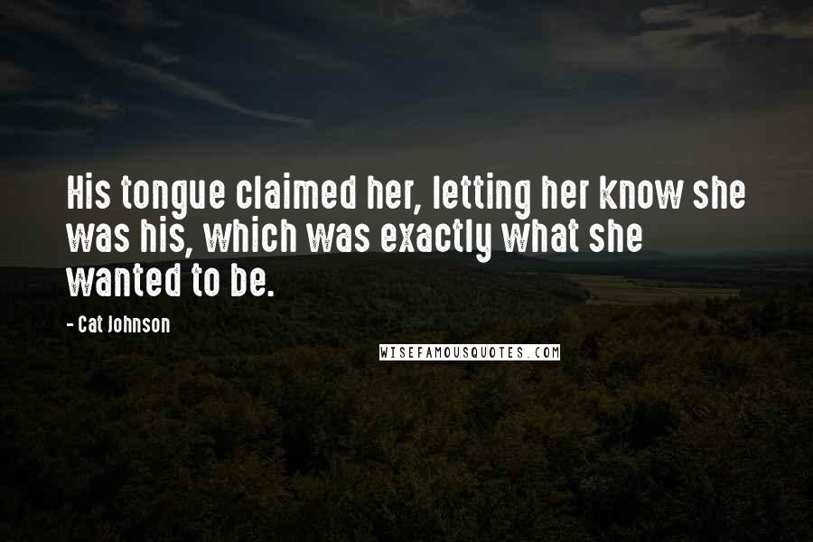 Cat Johnson Quotes: His tongue claimed her, letting her know she was his, which was exactly what she wanted to be.