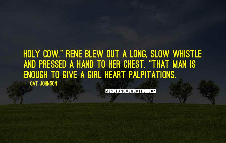 Cat Johnson Quotes: Holy cow." Rene blew out a long, slow whistle and pressed a hand to her chest. "That man is enough to give a girl heart palpitations.