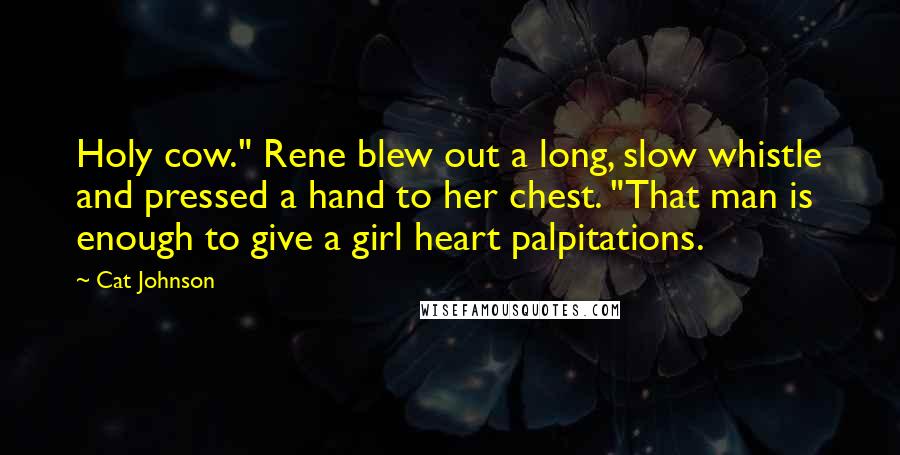 Cat Johnson Quotes: Holy cow." Rene blew out a long, slow whistle and pressed a hand to her chest. "That man is enough to give a girl heart palpitations.