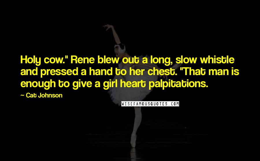 Cat Johnson Quotes: Holy cow." Rene blew out a long, slow whistle and pressed a hand to her chest. "That man is enough to give a girl heart palpitations.