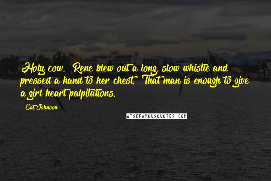 Cat Johnson Quotes: Holy cow." Rene blew out a long, slow whistle and pressed a hand to her chest. "That man is enough to give a girl heart palpitations.