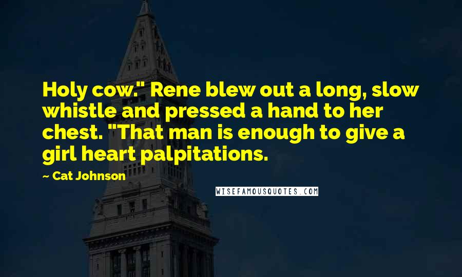 Cat Johnson Quotes: Holy cow." Rene blew out a long, slow whistle and pressed a hand to her chest. "That man is enough to give a girl heart palpitations.