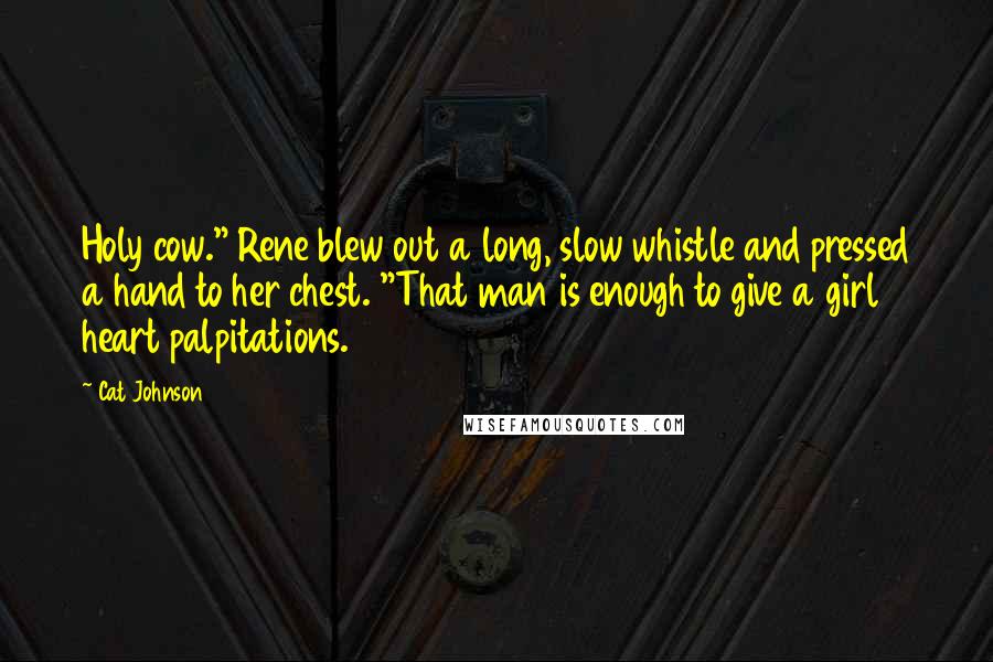 Cat Johnson Quotes: Holy cow." Rene blew out a long, slow whistle and pressed a hand to her chest. "That man is enough to give a girl heart palpitations.