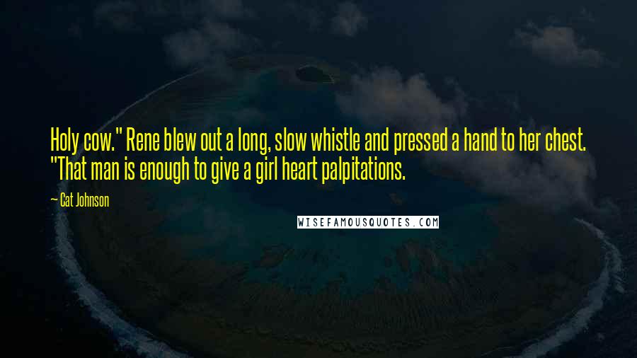 Cat Johnson Quotes: Holy cow." Rene blew out a long, slow whistle and pressed a hand to her chest. "That man is enough to give a girl heart palpitations.