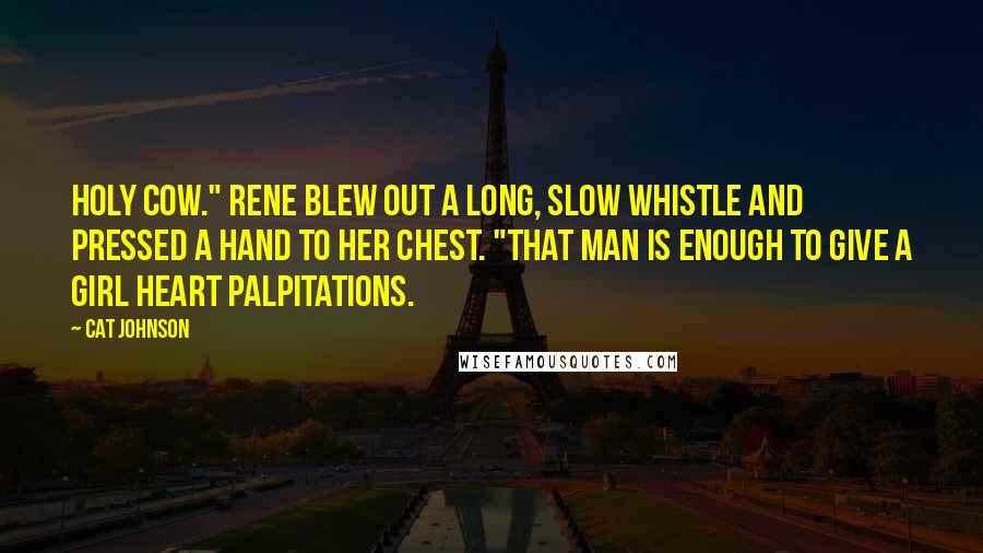 Cat Johnson Quotes: Holy cow." Rene blew out a long, slow whistle and pressed a hand to her chest. "That man is enough to give a girl heart palpitations.