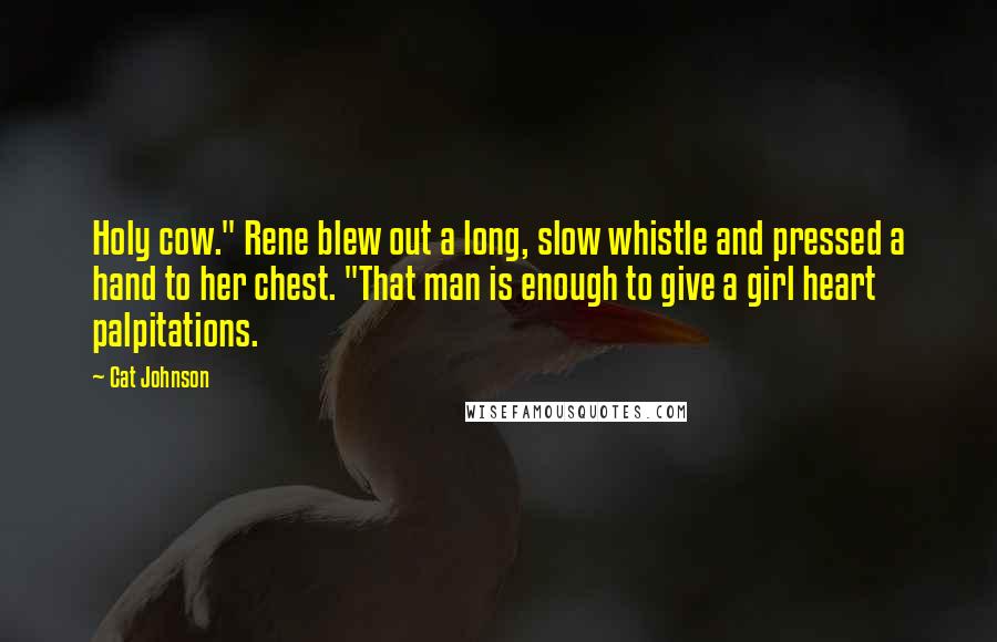 Cat Johnson Quotes: Holy cow." Rene blew out a long, slow whistle and pressed a hand to her chest. "That man is enough to give a girl heart palpitations.