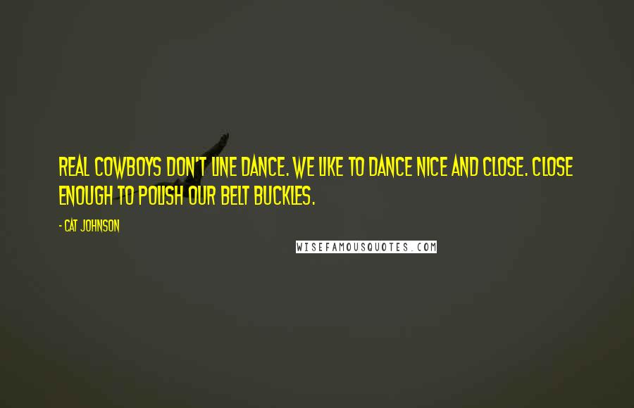 Cat Johnson Quotes: Real cowboys don't line dance. We like to dance nice and close. Close enough to polish our belt buckles.