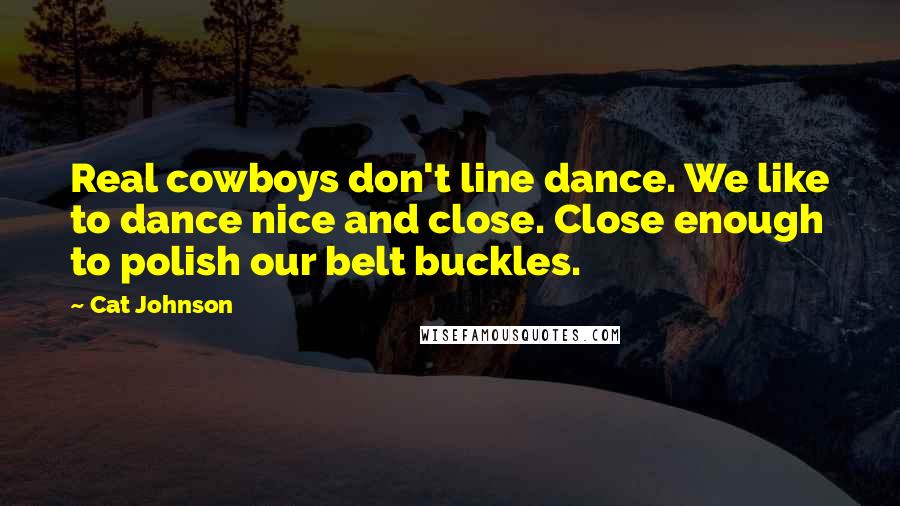 Cat Johnson Quotes: Real cowboys don't line dance. We like to dance nice and close. Close enough to polish our belt buckles.