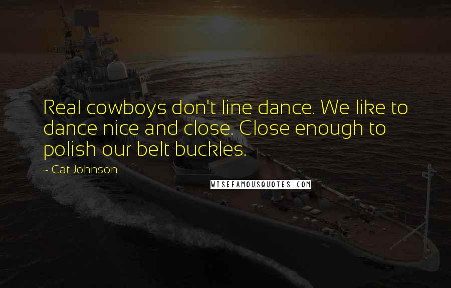 Cat Johnson Quotes: Real cowboys don't line dance. We like to dance nice and close. Close enough to polish our belt buckles.