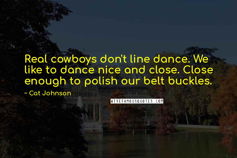 Cat Johnson Quotes: Real cowboys don't line dance. We like to dance nice and close. Close enough to polish our belt buckles.