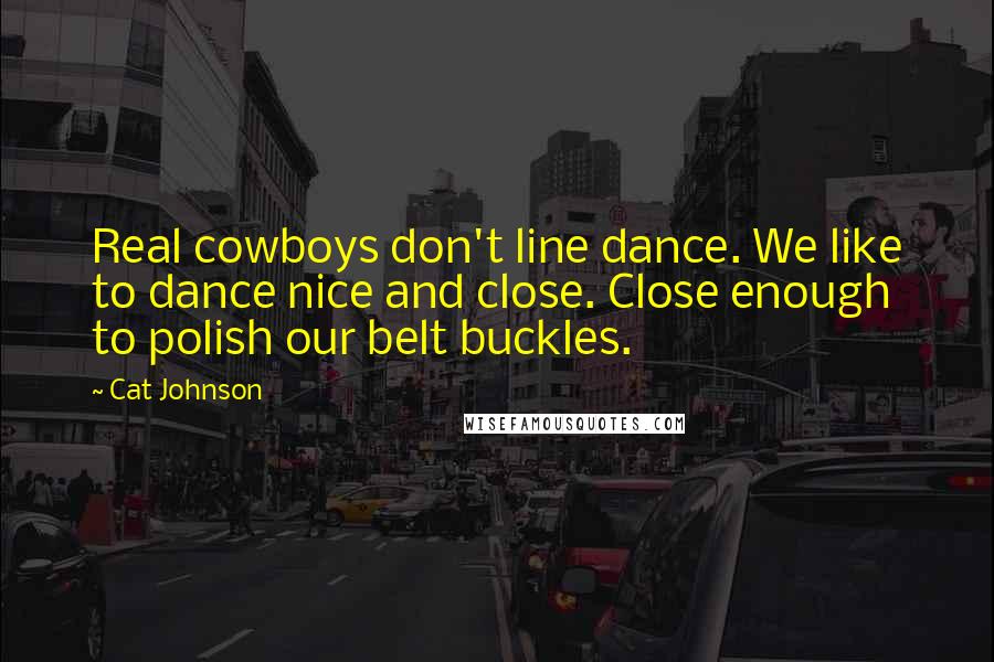 Cat Johnson Quotes: Real cowboys don't line dance. We like to dance nice and close. Close enough to polish our belt buckles.