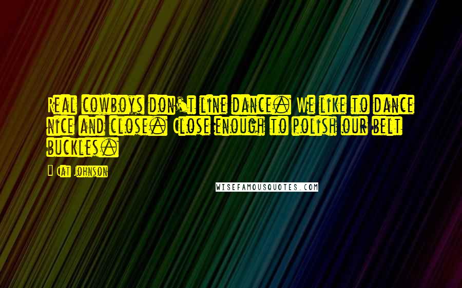 Cat Johnson Quotes: Real cowboys don't line dance. We like to dance nice and close. Close enough to polish our belt buckles.