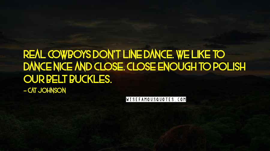 Cat Johnson Quotes: Real cowboys don't line dance. We like to dance nice and close. Close enough to polish our belt buckles.