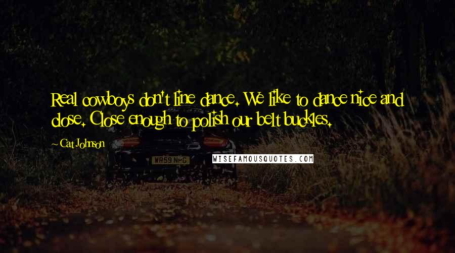 Cat Johnson Quotes: Real cowboys don't line dance. We like to dance nice and close. Close enough to polish our belt buckles.