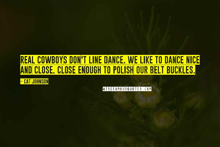 Cat Johnson Quotes: Real cowboys don't line dance. We like to dance nice and close. Close enough to polish our belt buckles.