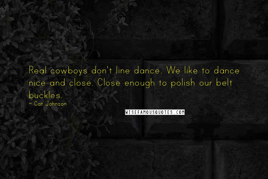 Cat Johnson Quotes: Real cowboys don't line dance. We like to dance nice and close. Close enough to polish our belt buckles.