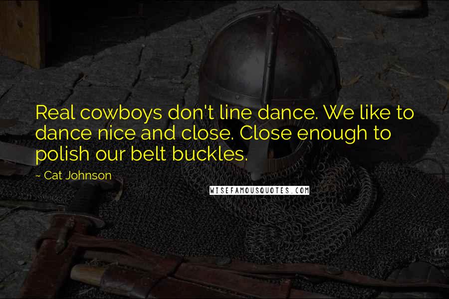 Cat Johnson Quotes: Real cowboys don't line dance. We like to dance nice and close. Close enough to polish our belt buckles.