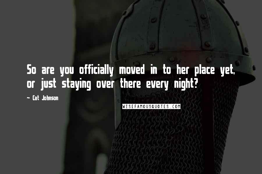 Cat Johnson Quotes: So are you officially moved in to her place yet, or just staying over there every night?