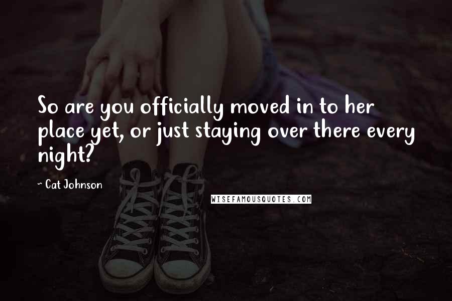 Cat Johnson Quotes: So are you officially moved in to her place yet, or just staying over there every night?