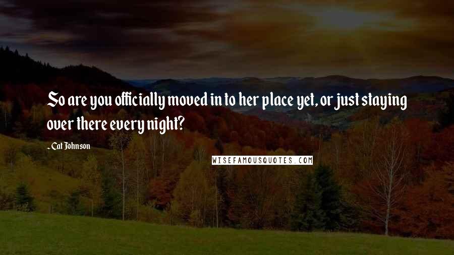 Cat Johnson Quotes: So are you officially moved in to her place yet, or just staying over there every night?
