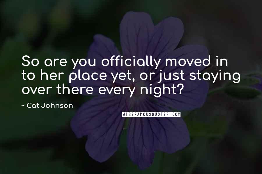 Cat Johnson Quotes: So are you officially moved in to her place yet, or just staying over there every night?