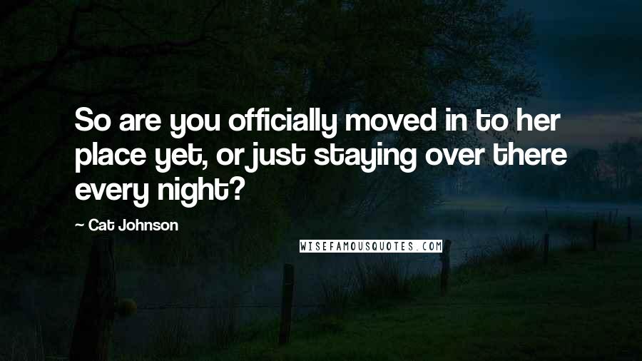 Cat Johnson Quotes: So are you officially moved in to her place yet, or just staying over there every night?
