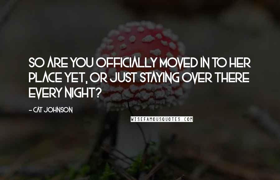 Cat Johnson Quotes: So are you officially moved in to her place yet, or just staying over there every night?