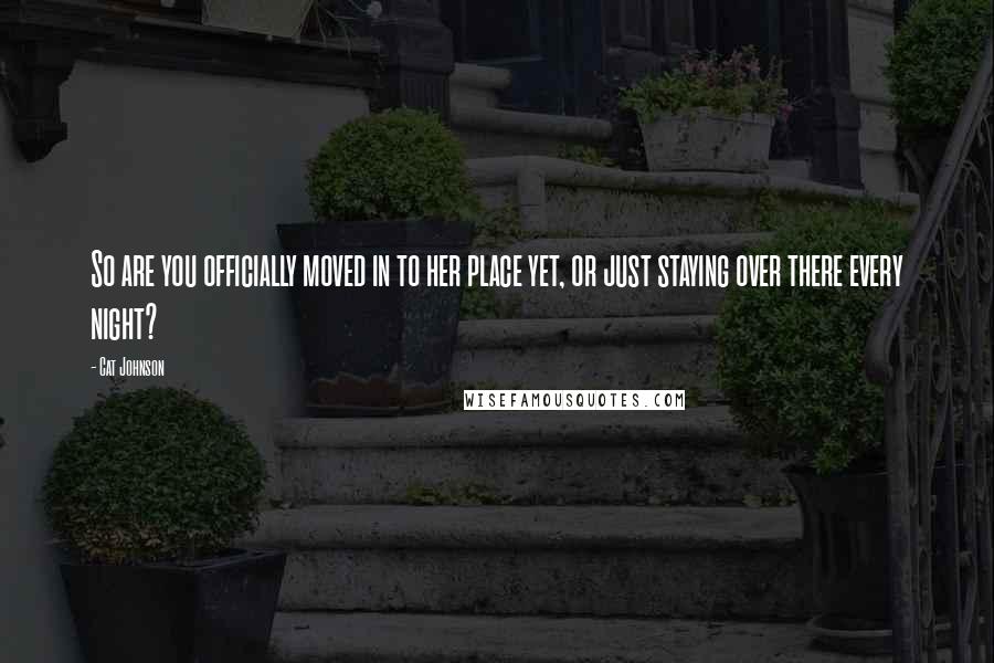 Cat Johnson Quotes: So are you officially moved in to her place yet, or just staying over there every night?