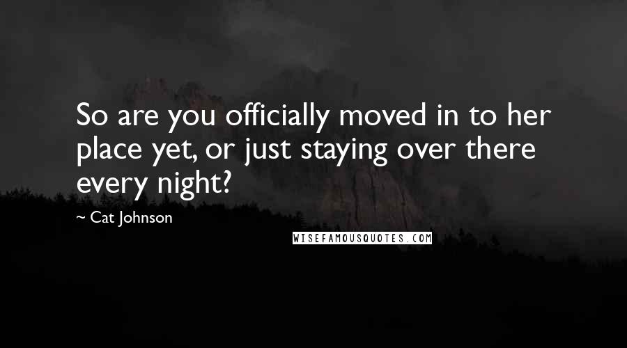 Cat Johnson Quotes: So are you officially moved in to her place yet, or just staying over there every night?