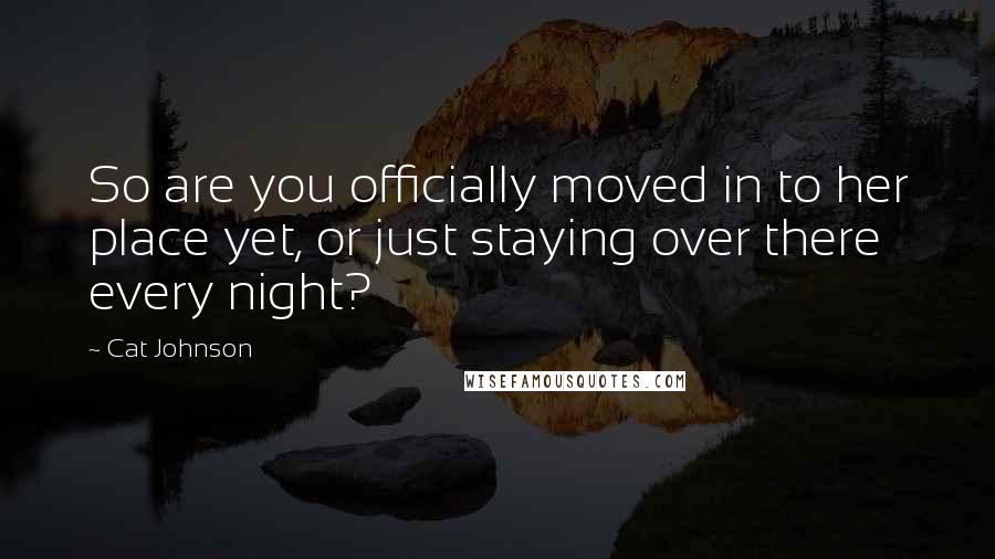 Cat Johnson Quotes: So are you officially moved in to her place yet, or just staying over there every night?