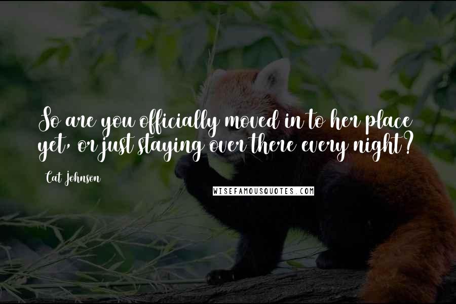 Cat Johnson Quotes: So are you officially moved in to her place yet, or just staying over there every night?
